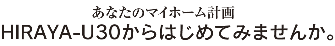 あなたのマイホーム計画、HIRAYA-U30からはじめてみませんか。